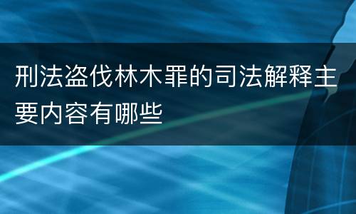 刑法盗伐林木罪的司法解释主要内容有哪些