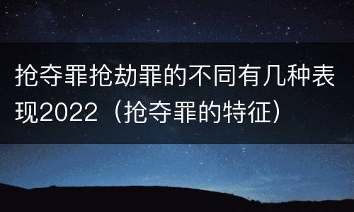 抢夺罪抢劫罪的不同有几种表现2022（抢夺罪的特征）