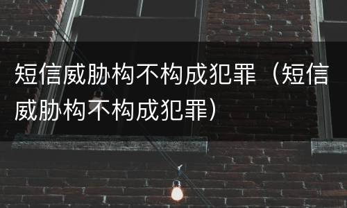 短信威胁构不构成犯罪（短信威胁构不构成犯罪）