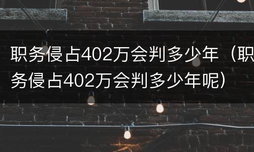 职务侵占402万会判多少年（职务侵占402万会判多少年呢）