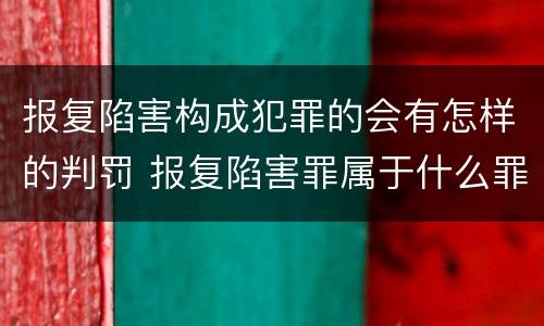 报复陷害构成犯罪的会有怎样的判罚 报复陷害罪属于什么罪