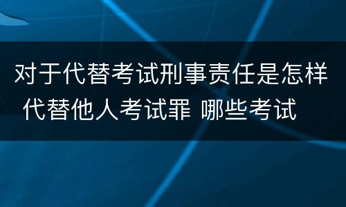 对于代替考试刑事责任是怎样 代替他人考试罪 哪些考试