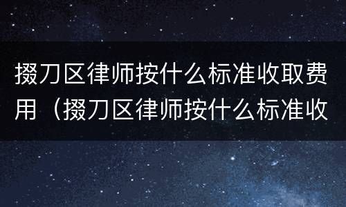 掇刀区律师按什么标准收取费用（掇刀区律师按什么标准收取费用的）