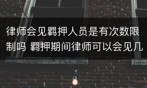 律师会见羁押人员是有次数限制吗 羁押期间律师可以会见几次