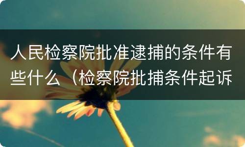 人民检察院批准逮捕的条件有些什么（检察院批捕条件起诉条件）
