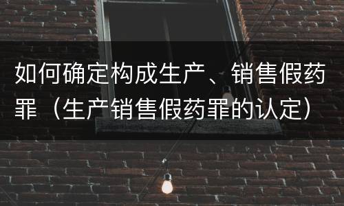 如何确定构成生产、销售假药罪（生产销售假药罪的认定）