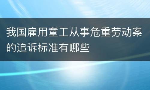 我国雇用童工从事危重劳动案的追诉标准有哪些