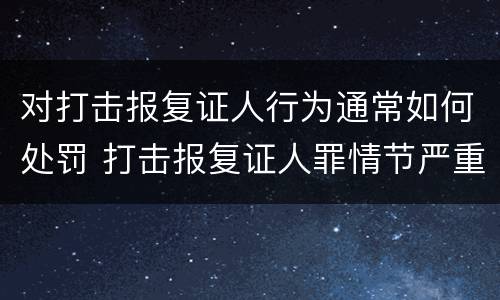 对打击报复证人行为通常如何处罚 打击报复证人罪情节严重