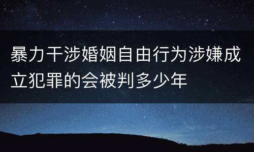 暴力干涉婚姻自由行为涉嫌成立犯罪的会被判多少年