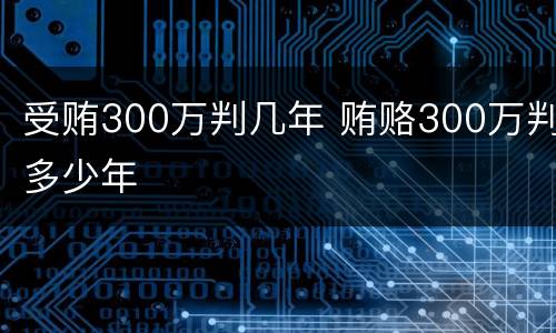 受贿300万判几年 贿赂300万判多少年