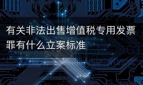 有关非法出售增值税专用发票罪有什么立案标准