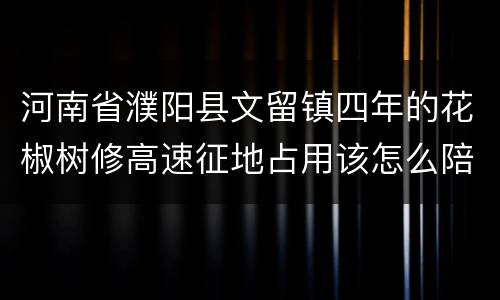 河南省濮阳县文留镇四年的花椒树修高速征地占用该怎么陪赏