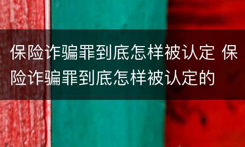 保险诈骗罪到底怎样被认定 保险诈骗罪到底怎样被认定的