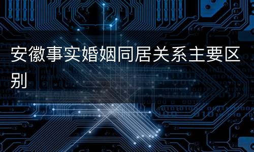 安徽事实婚姻同居关系主要区别