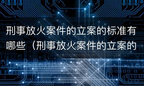 刑事放火案件的立案的标准有哪些（刑事放火案件的立案的标准有哪些规定）
