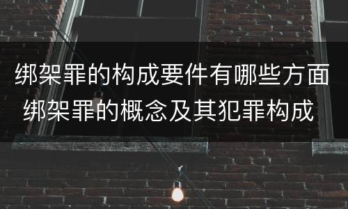 绑架罪的构成要件有哪些方面 绑架罪的概念及其犯罪构成