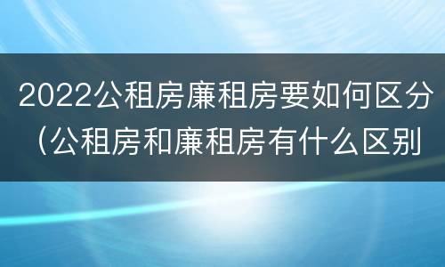 2022公租房廉租房要如何区分（公租房和廉租房有什么区别?2019年的）
