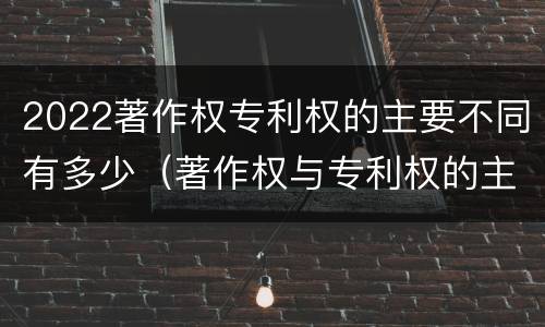 2022著作权专利权的主要不同有多少（著作权与专利权的主要区别）