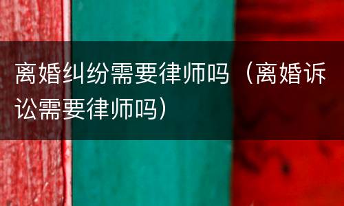 离婚纠纷需要律师吗（离婚诉讼需要律师吗）