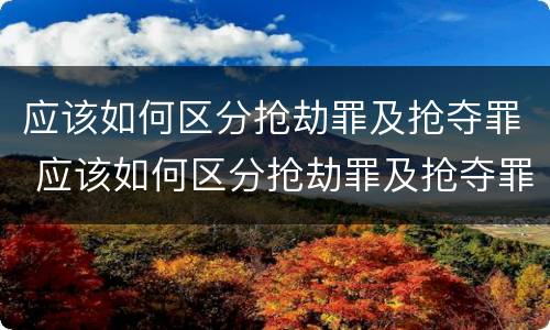 应该如何区分抢劫罪及抢夺罪 应该如何区分抢劫罪及抢夺罪