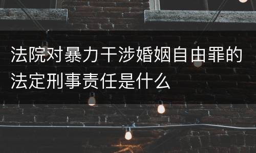 法院对暴力干涉婚姻自由罪的法定刑事责任是什么