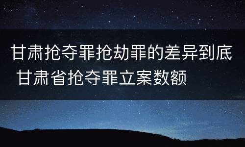 甘肃抢夺罪抢劫罪的差异到底 甘肃省抢夺罪立案数额