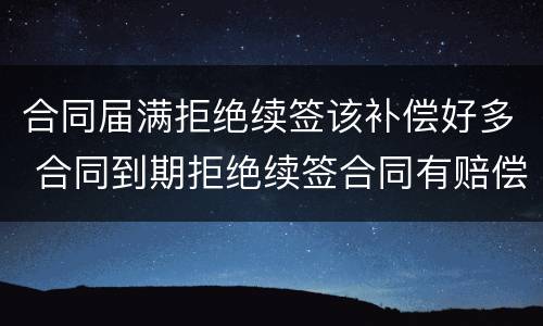 合同届满拒绝续签该补偿好多 合同到期拒绝续签合同有赔偿吗