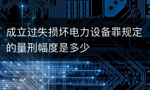 成立过失损坏电力设备罪规定的量刑幅度是多少
