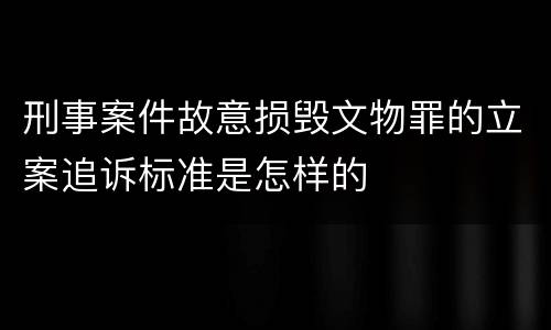刑事案件故意损毁文物罪的立案追诉标准是怎样的