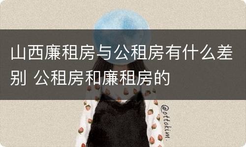 山西廉租房与公租房有什么差别 公租房和廉租房的