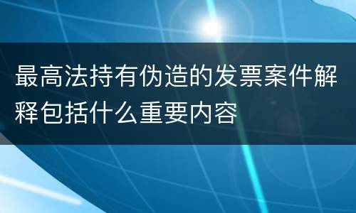 最高法持有伪造的发票案件解释包括什么重要内容