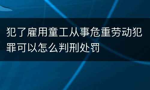 犯了雇用童工从事危重劳动犯罪可以怎么判刑处罚
