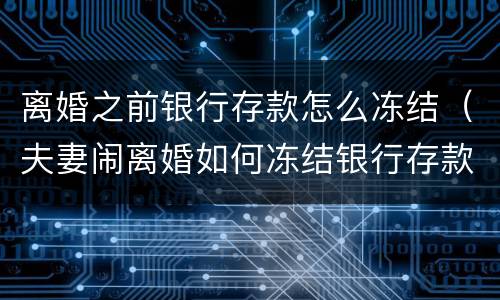 离婚之前银行存款怎么冻结（夫妻闹离婚如何冻结银行存款）