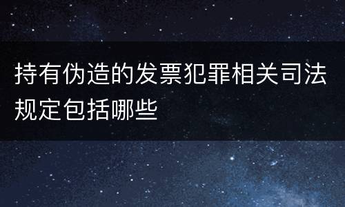 持有伪造的发票犯罪相关司法规定包括哪些