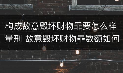 构成故意毁坏财物罪要怎么样量刑 故意毁坏财物罪数额如何认定