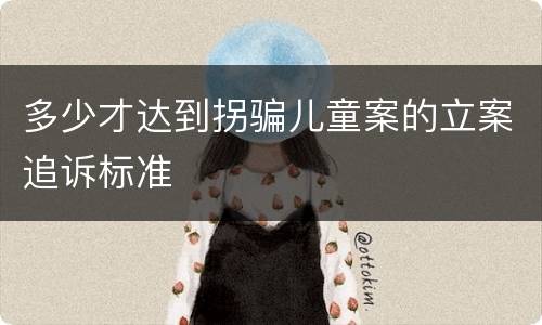 多少才达到拐骗儿童案的立案追诉标准