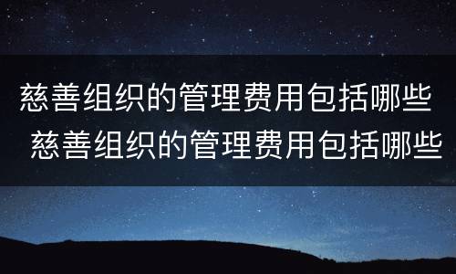 慈善组织的管理费用包括哪些 慈善组织的管理费用包括哪些科目