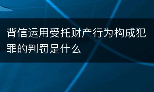 背信运用受托财产行为构成犯罪的判罚是什么