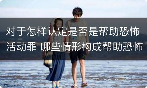 对于怎样认定是否是帮助恐怖活动罪 哪些情形构成帮助恐怖活动罪