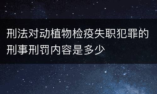 刑法对动植物检疫失职犯罪的刑事刑罚内容是多少