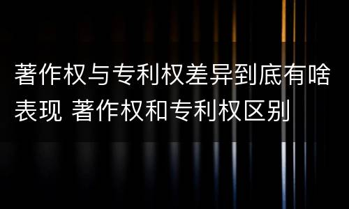 著作权与专利权差异到底有啥表现 著作权和专利权区别