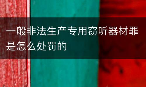 一般非法生产专用窃听器材罪是怎么处罚的