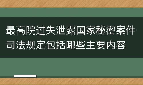最高院过失泄露国家秘密案件司法规定包括哪些主要内容