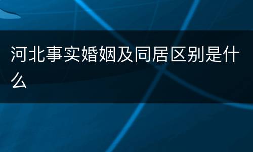 河北事实婚姻及同居区别是什么