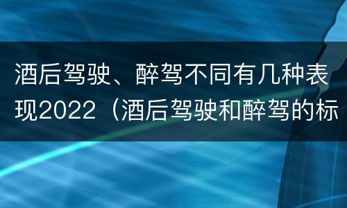 酒后驾驶、醉驾不同有几种表现2022（酒后驾驶和醉驾的标准）
