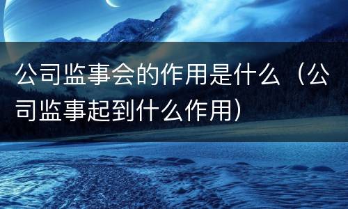 公司监事会的作用是什么（公司监事起到什么作用）