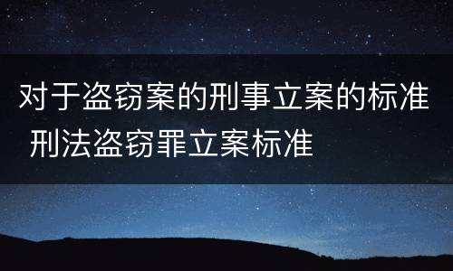 对于盗窃案的刑事立案的标准 刑法盗窃罪立案标准