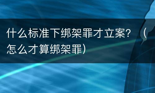 什么标准下绑架罪才立案？（怎么才算绑架罪）