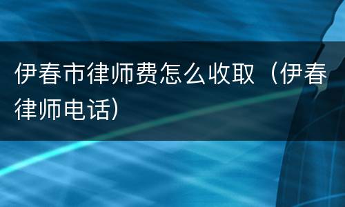 伊春市律师费怎么收取（伊春律师电话）