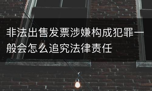 非法出售发票涉嫌构成犯罪一般会怎么追究法律责任